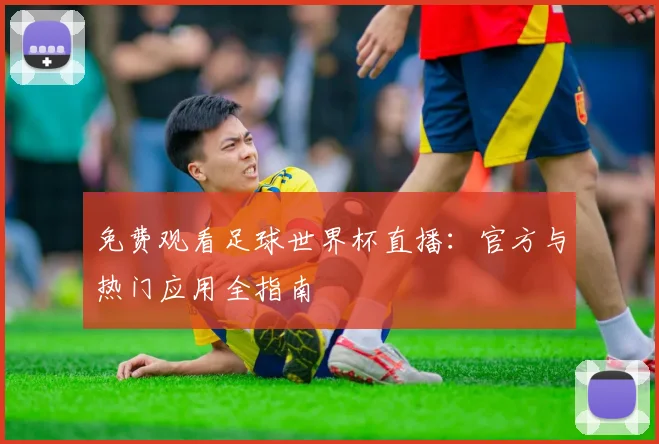 免费观看足球世界杯直播：官方与热门应用全指南