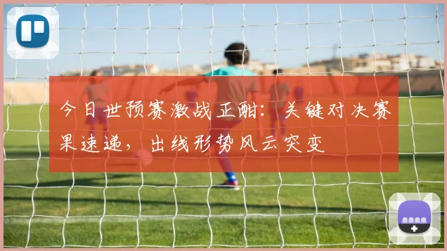 今日世预赛激战正酣：关键对决赛果速递，出线形势风云突变