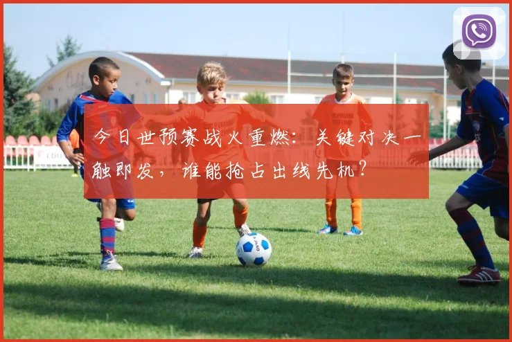 今日世预赛战火重燃:关键对决一触即发,谁能抢占出线先机?