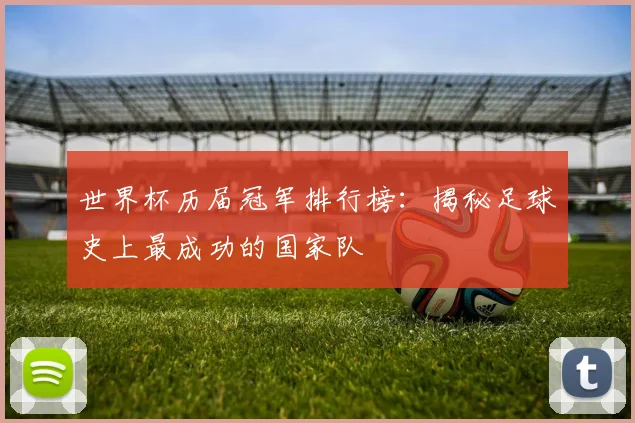 世界杯历届冠军排行榜:揭秘足球史上最成功的国家队