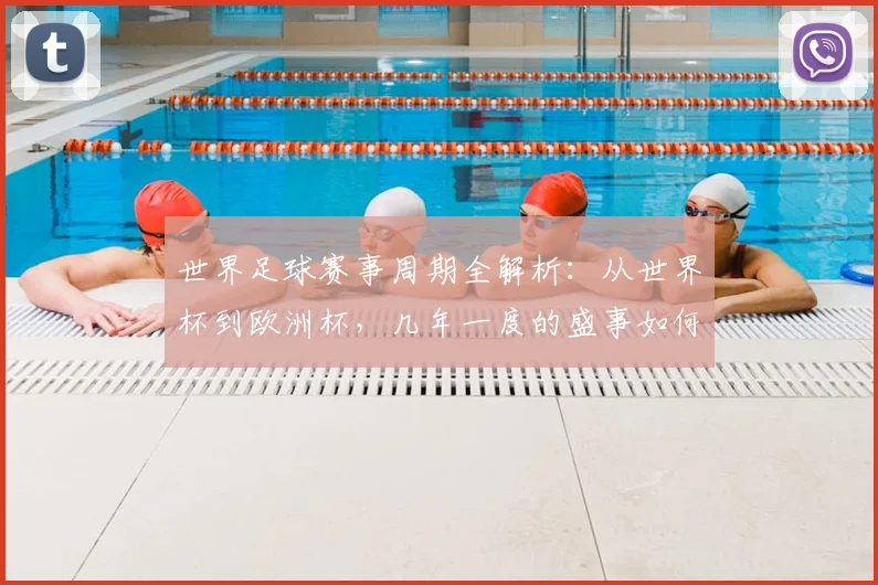 世界足球赛事周期全解析:从世界杯到欧洲杯,几年一度的盛事如何影响全球体坛格局