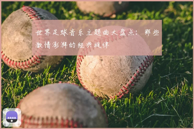 世界足球音乐主题曲大盘点：那些激情澎湃的经典旋律