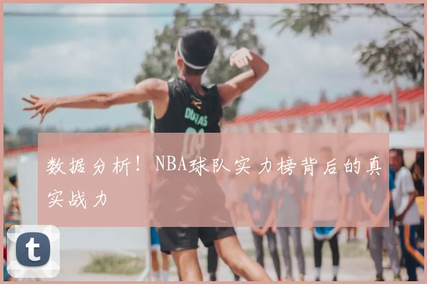 数据分析！NBA球队实力榜背后的真实战力
