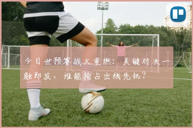 今日世预赛战火重燃:关键对决一触即发,谁能抢占出线先机?