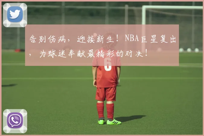 告别伤病，迎接新生！NBA巨星复出，为球迷奉献最精彩的对决！