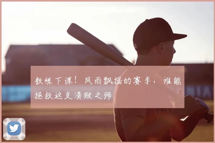 教练下课!风雨飘摇的赛季,谁能拯救这支溃败之师