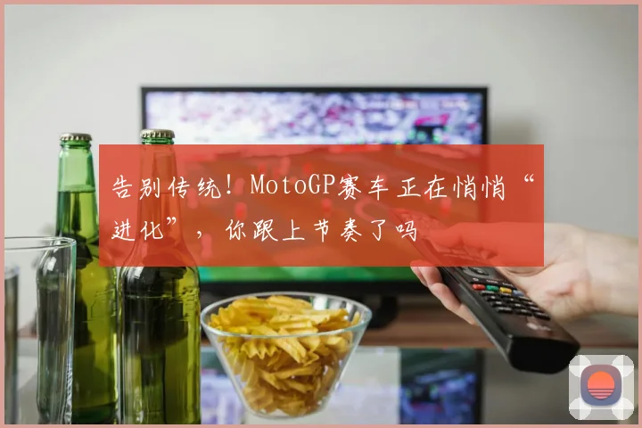 告别传统！MotoGP赛车正在悄悄“进化”，你跟上节奏了吗