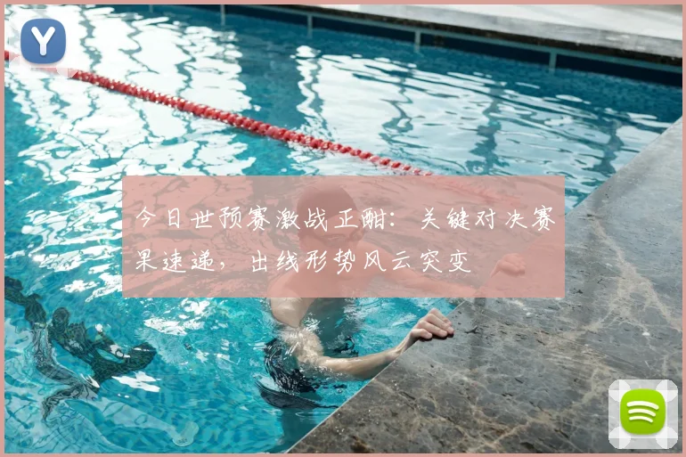 今日世预赛激战正酣:关键对决赛果速递,出线形势风云突变