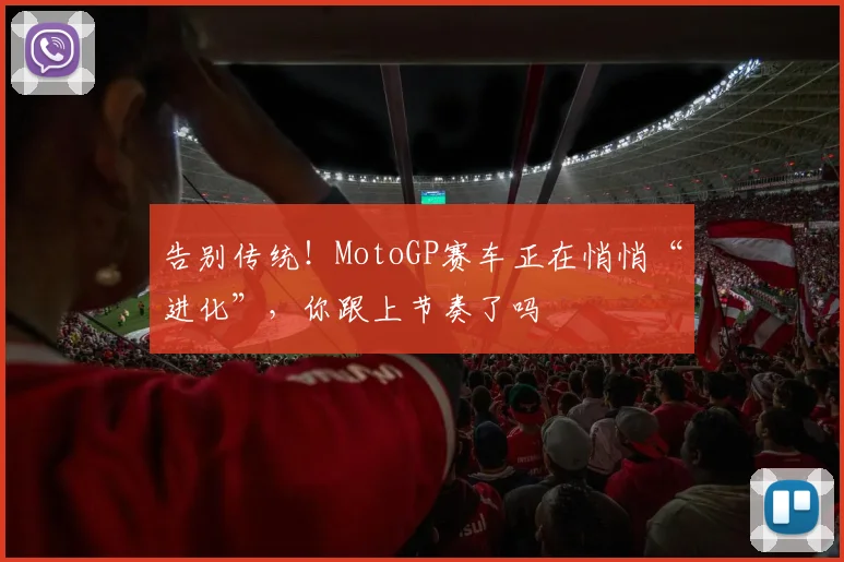 告别传统!MotoGP赛车正在悄悄“进化”,你跟上节奏了吗