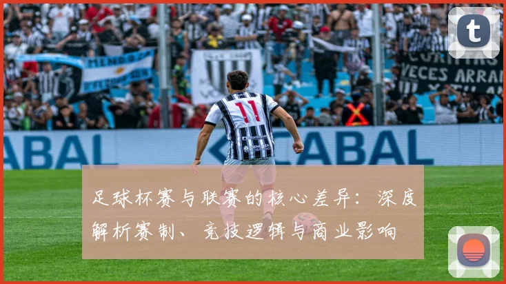 足球杯赛与联赛的核心差异：深度解析赛制、竞技逻辑与商业影响