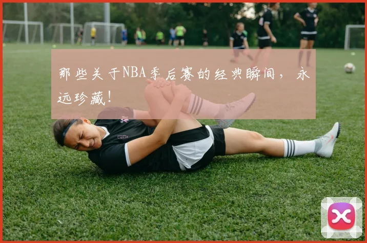那些关于NBA季后赛的经典瞬间,永远珍藏!
