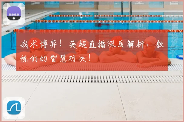 战术博弈！英超直播深度解析，教练们的智慧对决！