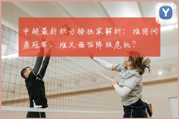 中超最新积分榜独家解析:谁将问鼎冠军,谁又面临降级危机?