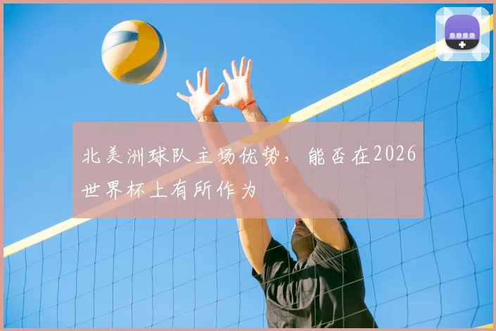 北美洲球队主场优势，能否在2026世界杯上有所作为
