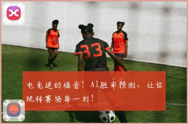电竞迷的福音！AI胜率预测，让你玩转赛场每一刻！