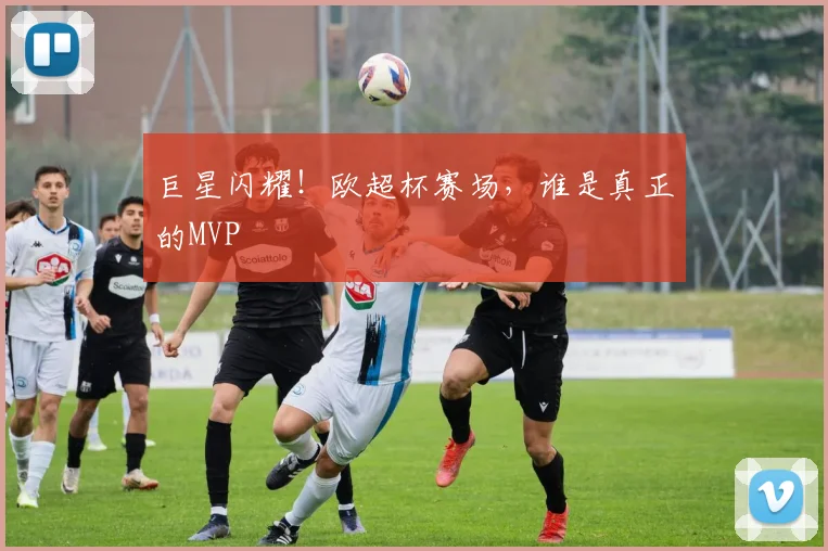 巨星闪耀！欧超杯赛场，谁是真正的MVP