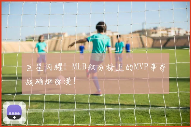 巨星闪耀！MLB积分榜上的MVP争夺战硝烟弥漫！