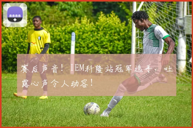 赛后声音!IEM科隆站冠军选手,吐露心声令人动容!