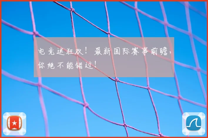 电竞迷狂欢！最新国际赛事前瞻，你绝不能错过！