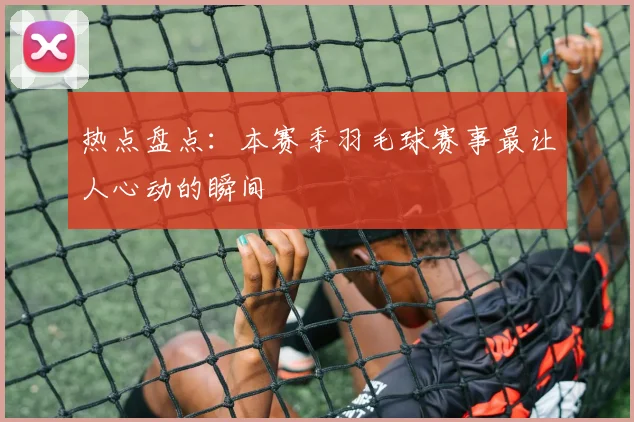 热点盘点:本赛季羽毛球赛事最让人心动的瞬间
