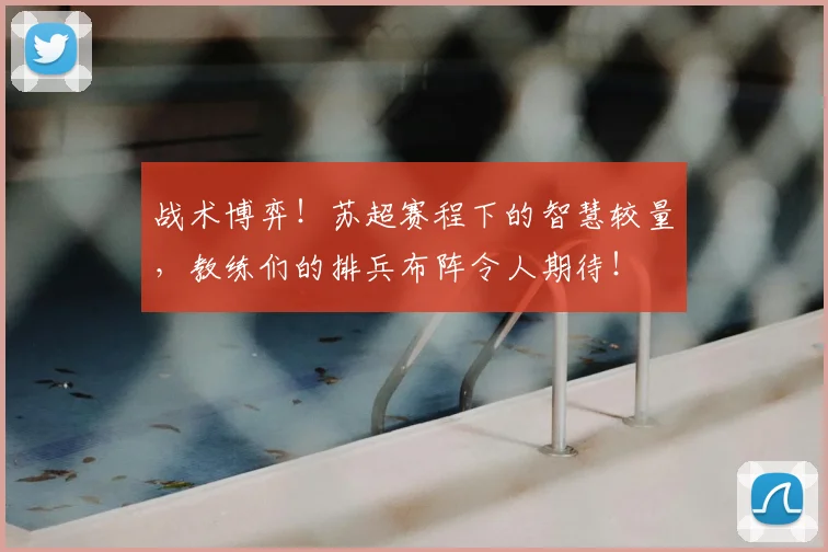 战术博弈!苏超赛程下的智慧较量,教练们的排兵布阵令人期待!