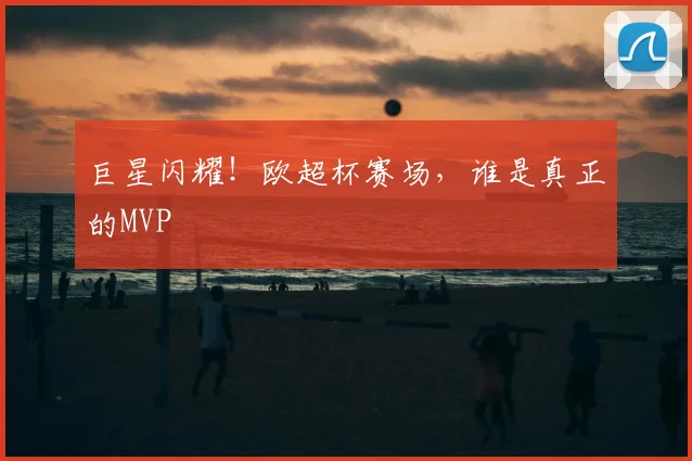 巨星闪耀！欧超杯赛场，谁是真正的MVP