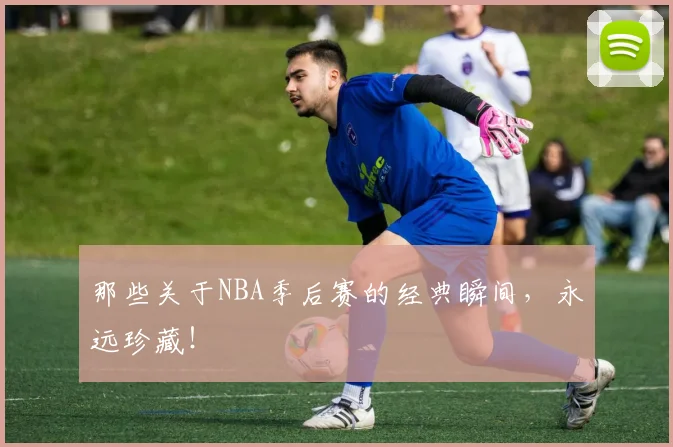 那些关于NBA季后赛的经典瞬间，永远珍藏！