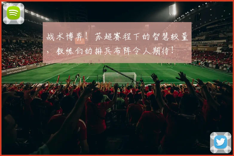 战术博弈！苏超赛程下的智慧较量，教练们的排兵布阵令人期待！