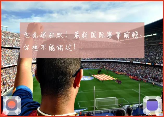 电竞迷狂欢!最新国际赛事前瞻,你绝不能错过!